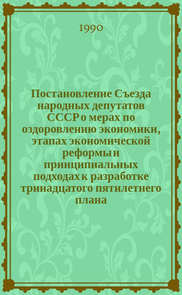 Постановление Съезда народных депутатов СССР о мерах по оздоровлению экономики, этапах экономической реформы и принципиальных подходах к разработке тринадцатого пятилетнего плана : Принято на втором Съезде нар. депутатов СССР 20 дек. 1989 г