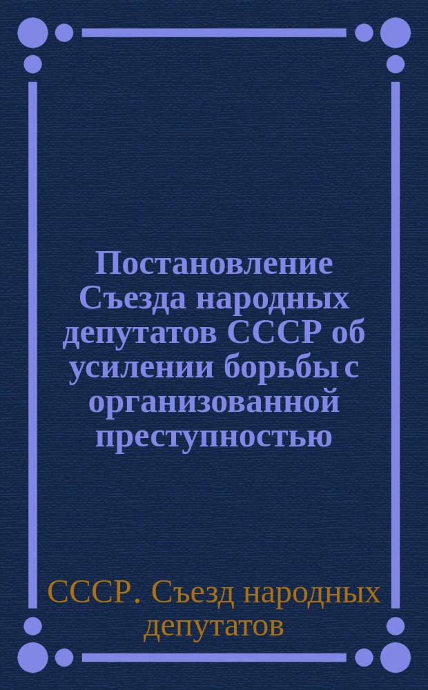 Постановление Съезда народных депутатов СССР об усилении борьбы с организованной преступностью : Принято на Втором съезде нар. депутатов СССР 23 дек. 1989 г