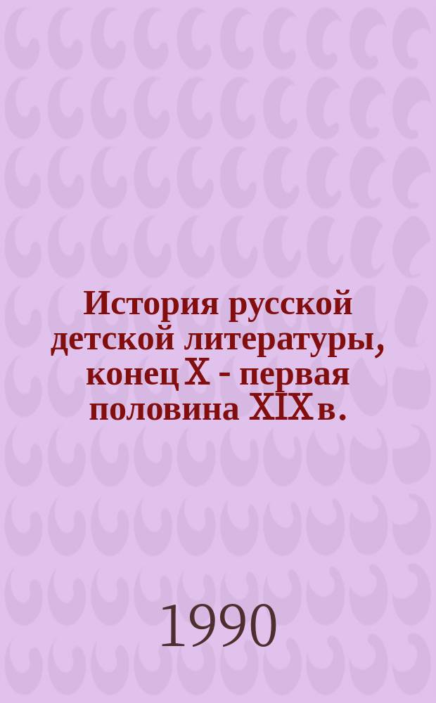 История русской детской литературы, конец X - первая половина XIX в. : Учеб. для ин-тов культуры, пед. ин-та и ун-тов по спец. № 2113 "Библиотековедение и библиогр."