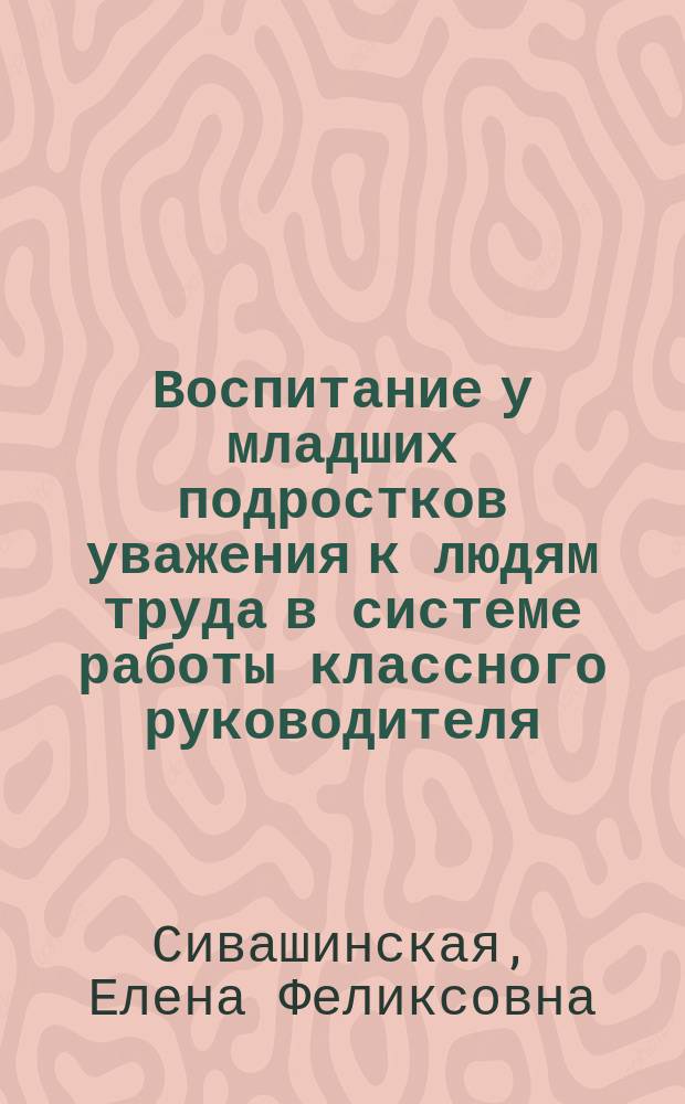 Воспитание у младших подростков уважения к людям труда в системе работы классного руководителя : Автореф. дис. на соиск. учен. степ. канд. пед. наук : (13.00.01)