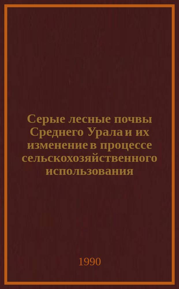 Серые лесные почвы Среднего Урала и их изменение в процессе сельскохозяйственного использования : Автореф. дис. на соиск. учен. степ. канд. с.-х. наук : (06.01.03)