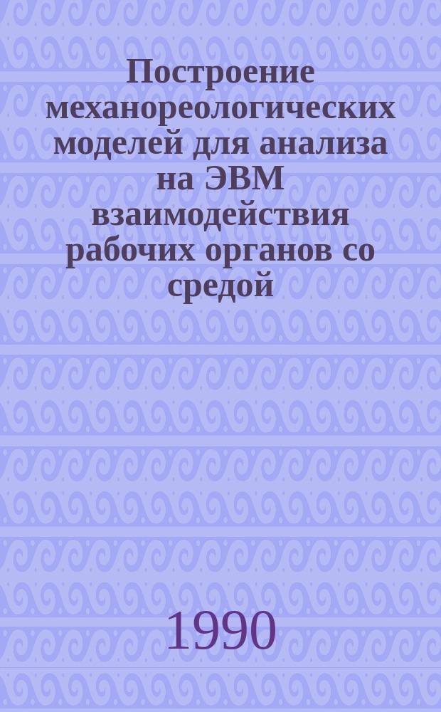 Построение механореологических моделей для анализа на ЭВМ взаимодействия рабочих органов со средой : Тексты лекций
