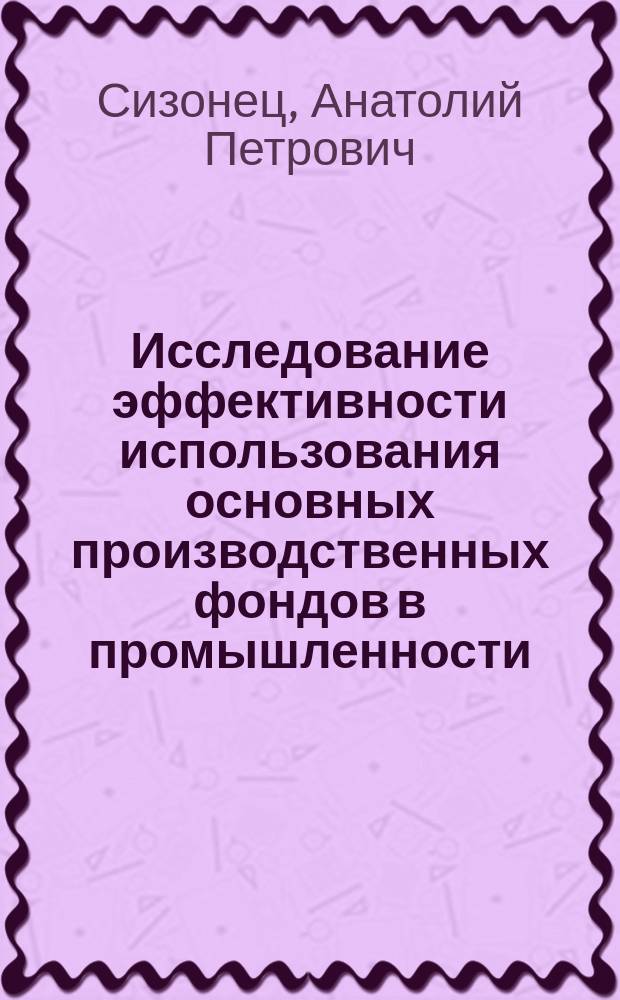 Исследование эффективности использования основных производственных фондов в промышленности : (На материалах станкостроит. предприятий Одес. обл.) : Автореф. дис. на соиск. учен. степ. канд. экон. наук : (08.00.05)