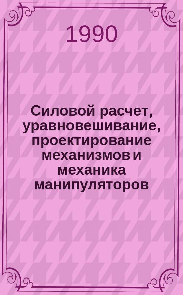 Силовой расчет, уравновешивание, проектирование механизмов и механика манипуляторов : Учеб. пособие для студентов смеш. формы обучения