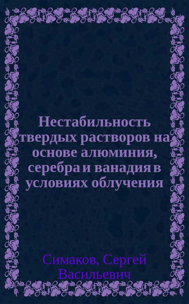 Нестабильность твердых растворов на основе алюминия, серебра и ванадия в условиях облучения : Автореф. дис. на соиск. учен. степ. канд. физ.-мат. наук : (01.04.07)