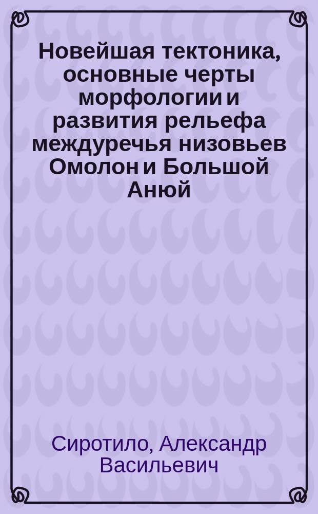 Новейшая тектоника, основные черты морфологии и развития рельефа междуречья низовьев Омолон и Большой Анюй : Автореф. дис. на соиск. учен. степ. к. г.-м. н