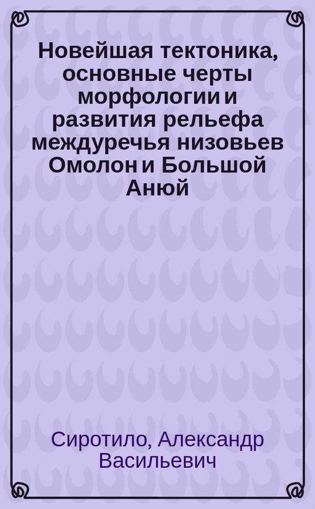 Новейшая тектоника, основные черты морфологии и развития рельефа междуречья низовьев Омолон и Большой Анюй : Автореф. дис. на соиск. учен. степ. к. г.-м. н