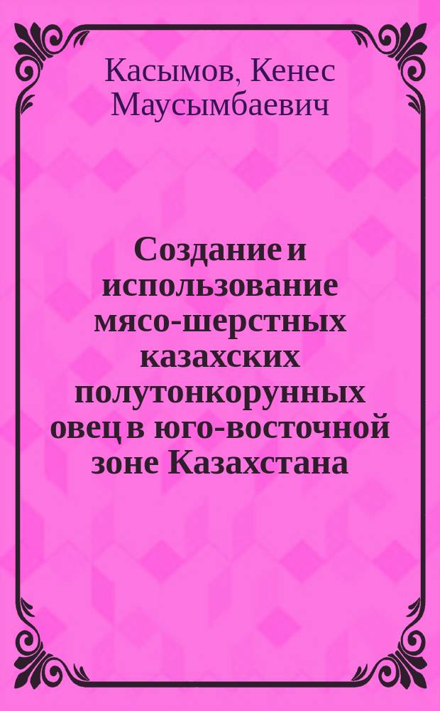 Создание и использование мясо-шерстных казахских полутонкорунных овец в юго-восточной зоне Казахстана : Автореф. дис. на соиск. учен. степ. д-ра с.-х. наук : (06.02.01)