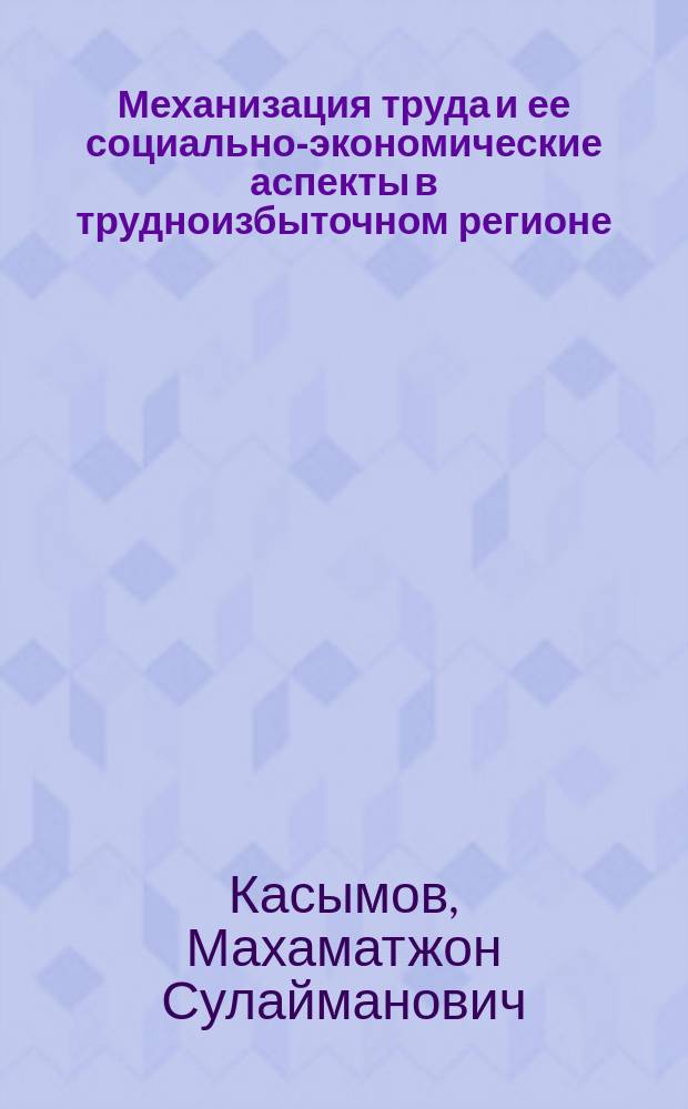 Механизация труда и ее социально-экономические аспекты в трудноизбыточном регионе : (На прим. обл. Ферган. долины УзССР) : Автореф. дис. на соиск. учен. степ. канд. экон. наук : (08.00.05)