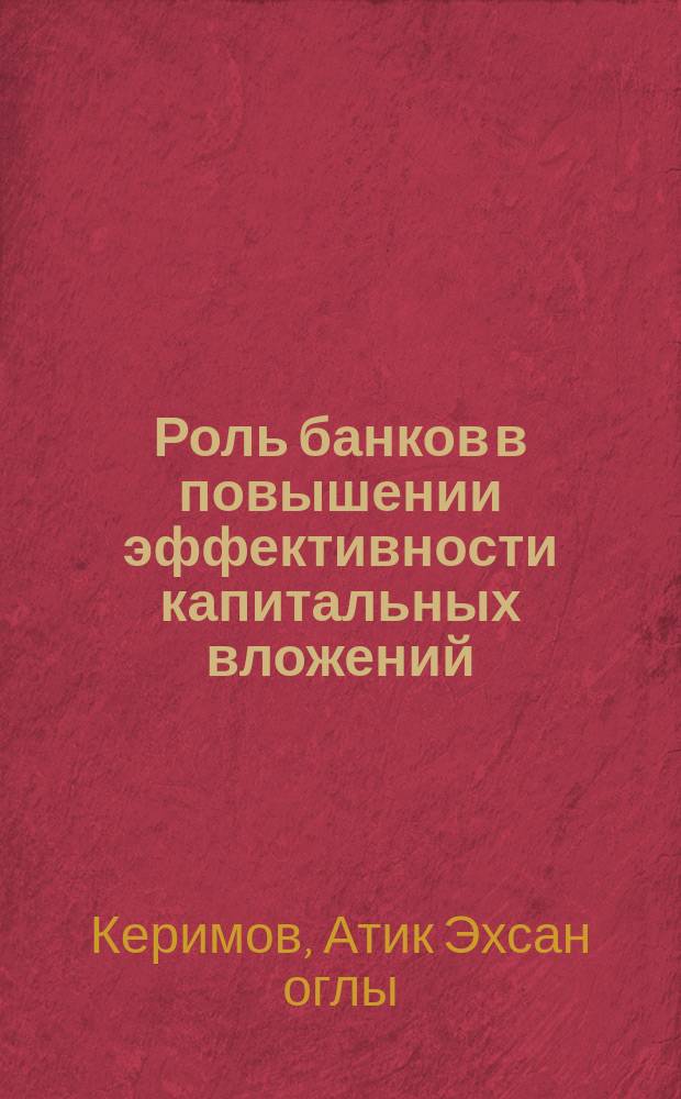 Роль банков в повышении эффективности капитальных вложений : (На материалах АзССР) : Автореф. дис. на соиск. учен. степ. канд. экон. наук : (08.00.10)