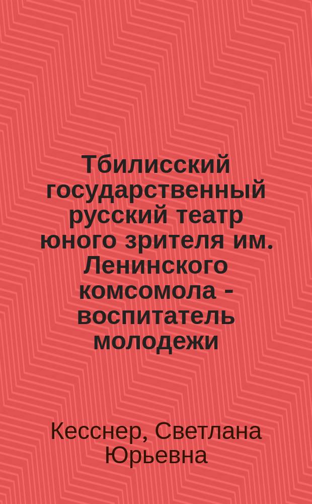 Тбилисский государственный русский театр юного зрителя им. Ленинского комсомола - воспитатель молодежи (1927-1942 гг.) : Автореф. дис. на соиск. учен. степ. канд. искусствоведения : (17.00.01)