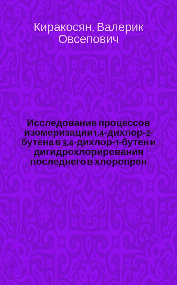 Исследование процессов изомеризации 1,4-дихлор-2-бутена в 3,4-дихлор-1-бутен и дигидрохлорирования последнего в хлоропрен : Автореф. дис. на соиск. учен. степ. к. х. н