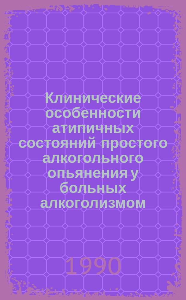 Клинические особенности атипичных состояний простого алкогольного опьянения у больных алкоголизмом : Автореф. дис. на соиск. учен. степ. канд. мед. наук : (14.00.45; 14.00.18)