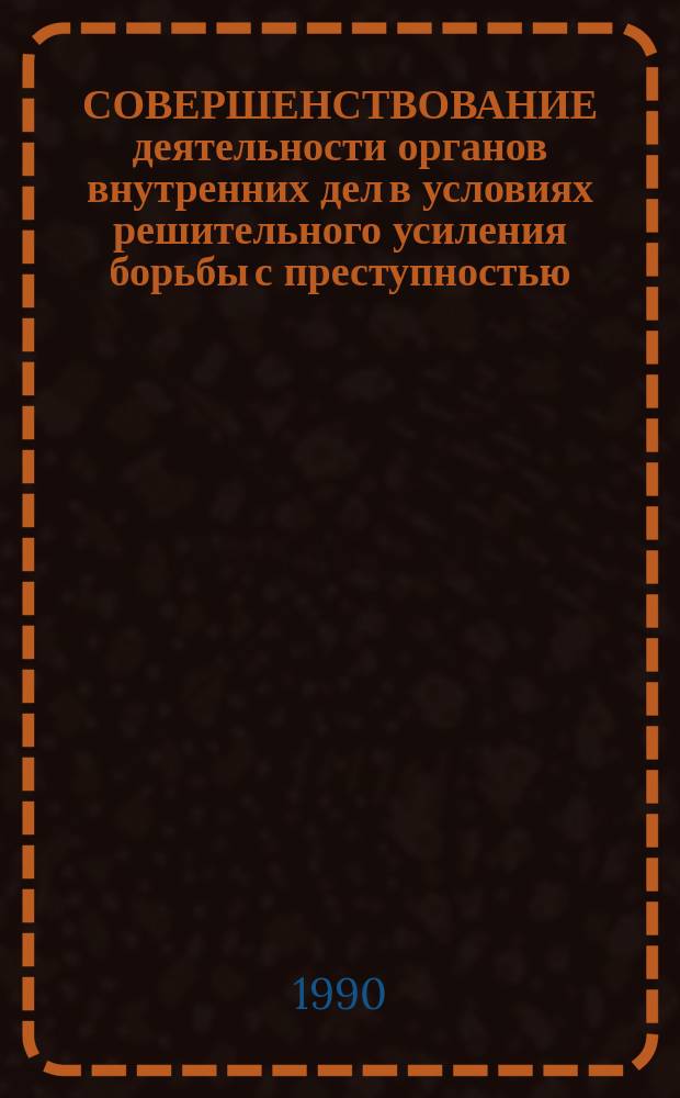 СОВЕРШЕНСТВОВАНИЕ деятельности органов внутренних дел в условиях решительного усиления борьбы с преступностью