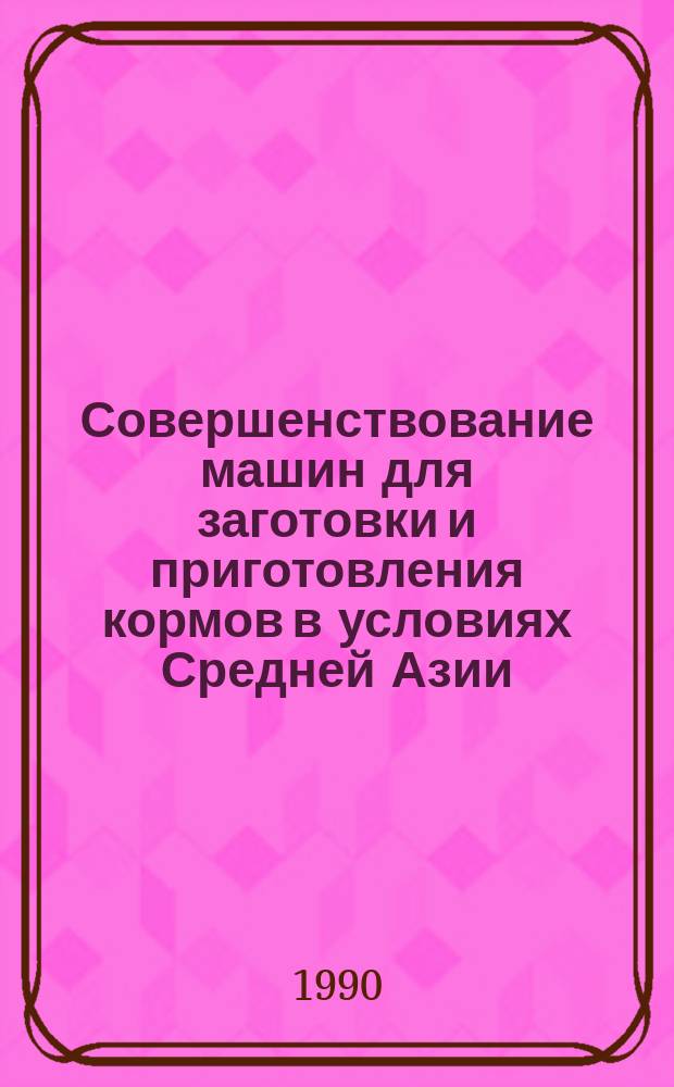 Совершенствование машин для заготовки и приготовления кормов в условиях Средней Азии : Сб. ст.