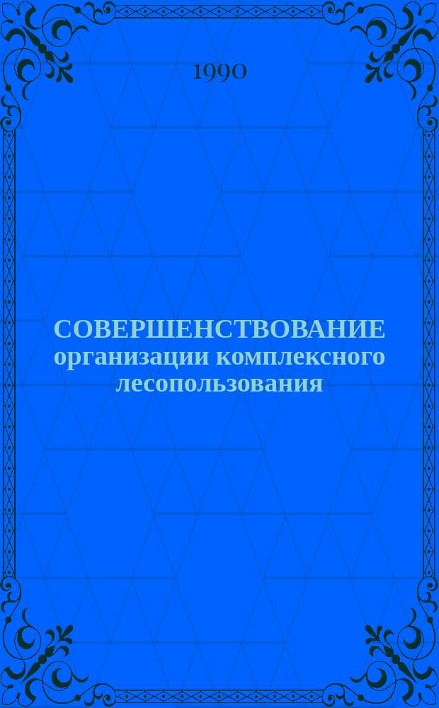 СОВЕРШЕНСТВОВАНИЕ организации комплексного лесопользования : (Тез. к докл.)