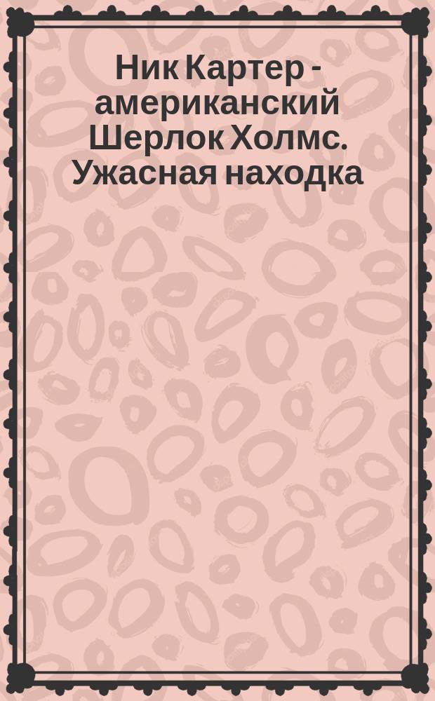 Ник Картер - американский Шерлок Холмс. Ужасная находка