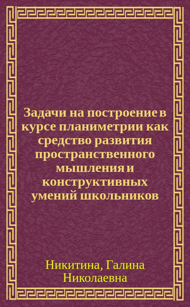 Задачи на построение в курсе планиметрии как средство развития пространственного мышления и конструктивных умений школьников : Автореф. дис. на соиск. учен. степ. канд. пед. наук : (13.00.02)