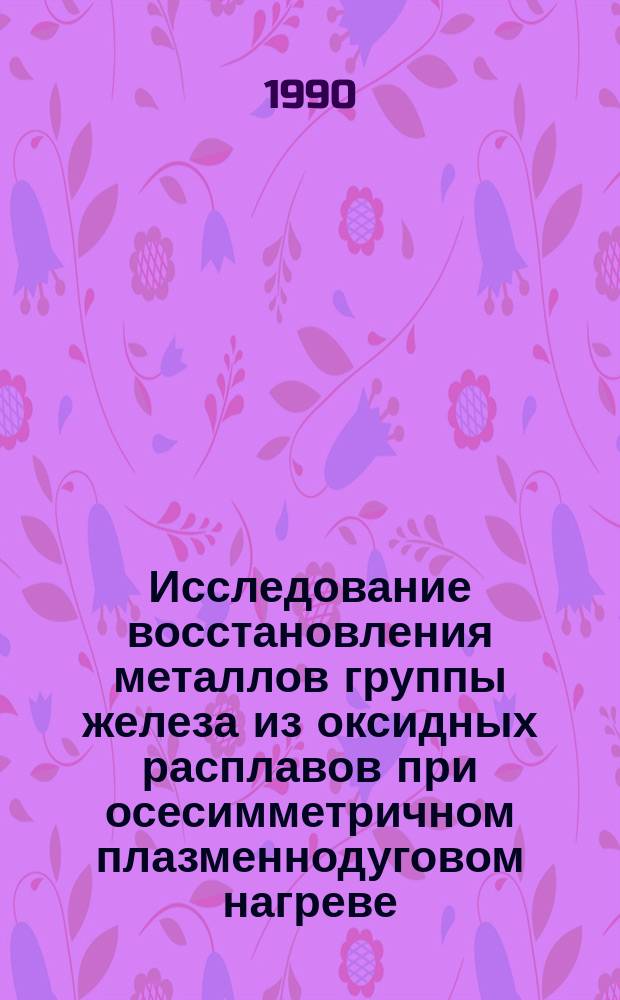 Исследование восстановления металлов группы железа из оксидных расплавов при осесимметричном плазменнодуговом нагреве : Автореф. дис. на соиск. учен. степ. к. т. н