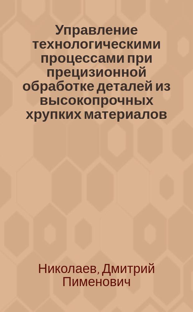 Управление технологическими процессами при прецизионной обработке деталей из высокопрочных хрупких материалов : Автореф. дис. на соиск. учен. степ. к. т. н