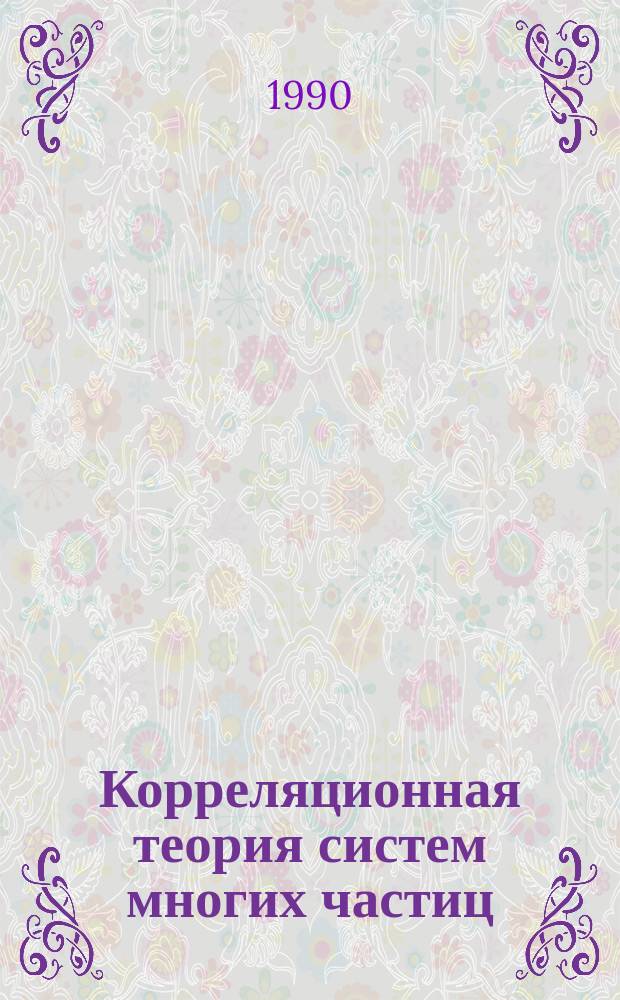 Корреляционная теория систем многих частиц : Автореф. дис. на соиск. учен. степ. д-ра физ.-мат. наук : (01.04.02)