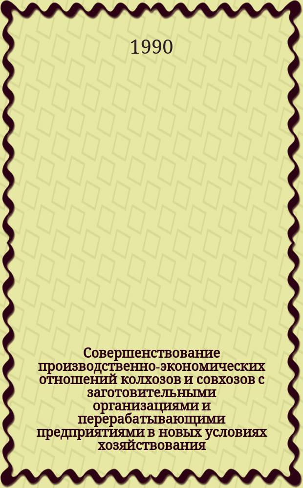 Совершенствование производственно-экономических отношений колхозов и совхозов с заготовительными организациями и перерабатывающими предприятиями в новых условиях хозяйствования