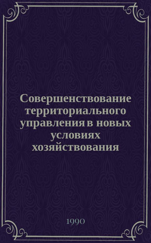 Совершенствование территориального управления в новых условиях хозяйствования : Науч.-практ. конф. : Тез. докл