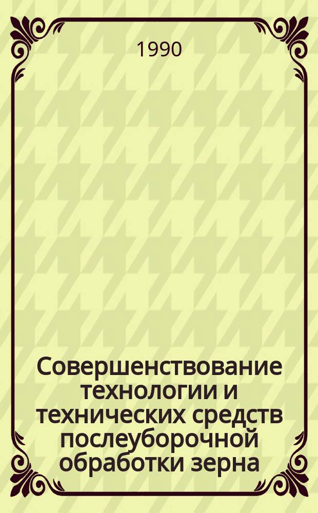 Совершенствование технологии и технических средств послеуборочной обработки зерна : Сб. науч. тр