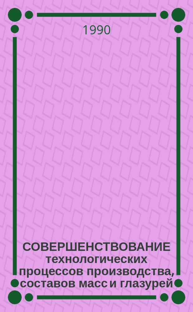 СОВЕРШЕНСТВОВАНИЕ технологических процессов производства, составов масс и глазурей : Сб. ст