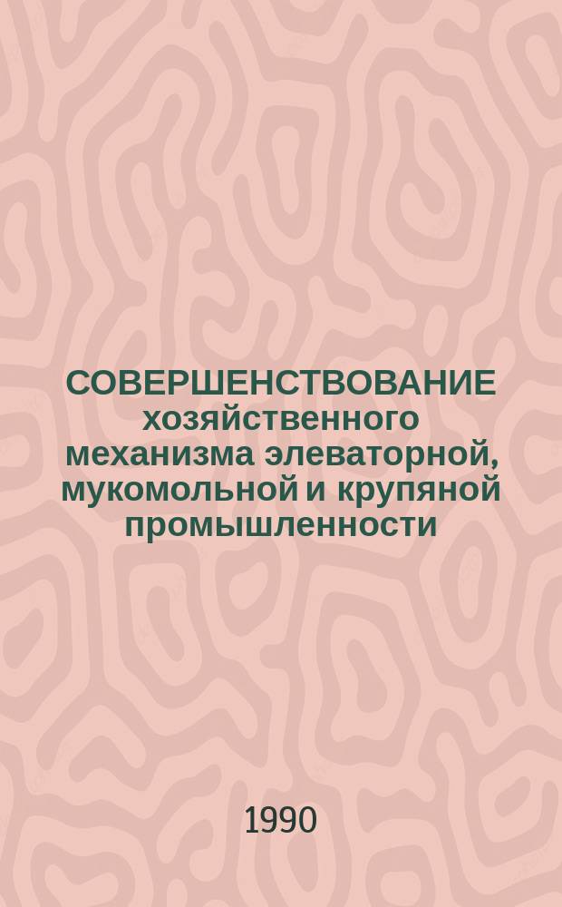 СОВЕРШЕНСТВОВАНИЕ хозяйственного механизма элеваторной, мукомольной и крупяной промышленности : Сб. ст.