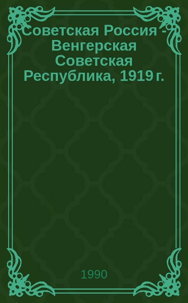 Советская Россия - Венгерская Советская Республика, 1919 г. : Документы и материалы