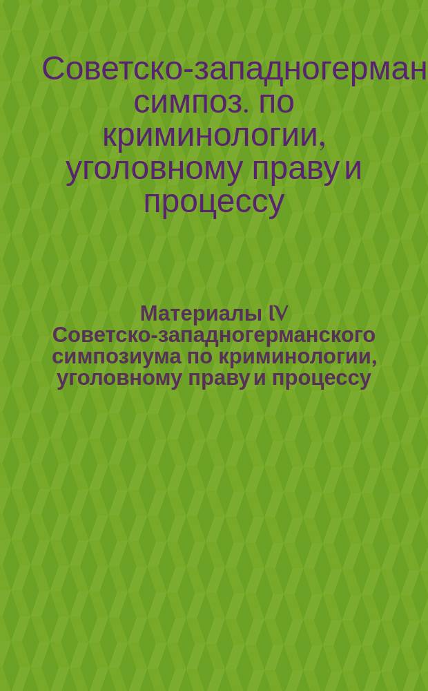 Материалы IV Советско-западногерманского симпозиума по криминологии, уголовному праву и процессу (Киев, 8-10 окт. 1987 г.)