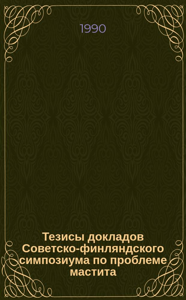 Тезисы докладов Советско-финляндского симпозиума по проблеме мастита (Ленинград - Пушкин, 12-16 нояб. 1990 г.)