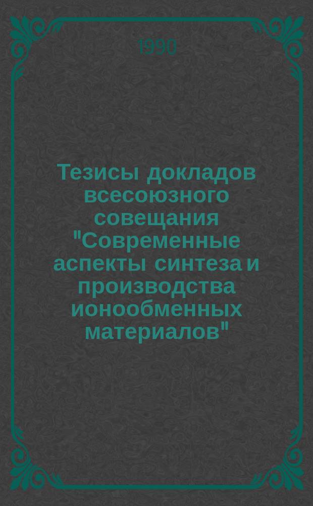 Тезисы докладов всесоюзного совещания "Современные аспекты синтеза и производства ионообменных материалов", 25-27 сент. 1990 г., Черкассы