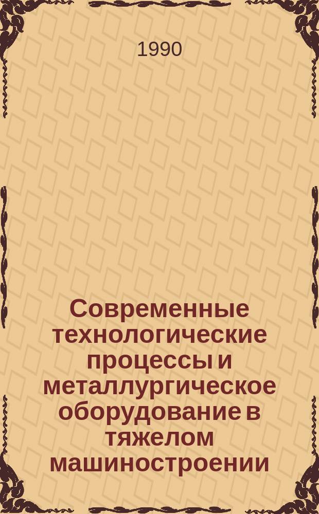 Современные технологические процессы и металлургическое оборудование в тяжелом машиностроении : Темат. сб. науч. тр