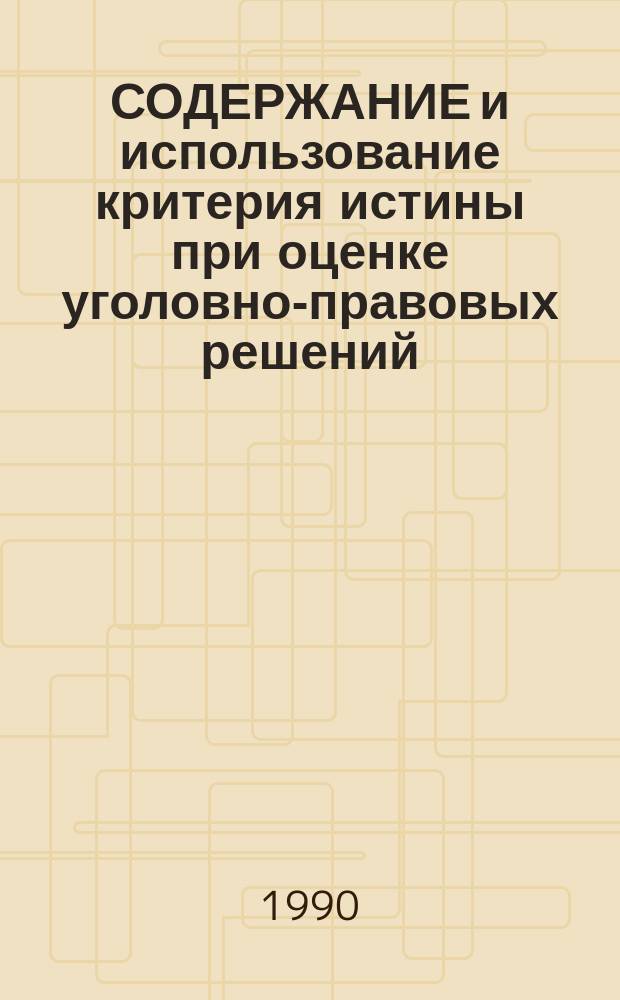 СОДЕРЖАНИЕ и использование критерия истины при оценке уголовно-правовых решений : Метод. рекомендации