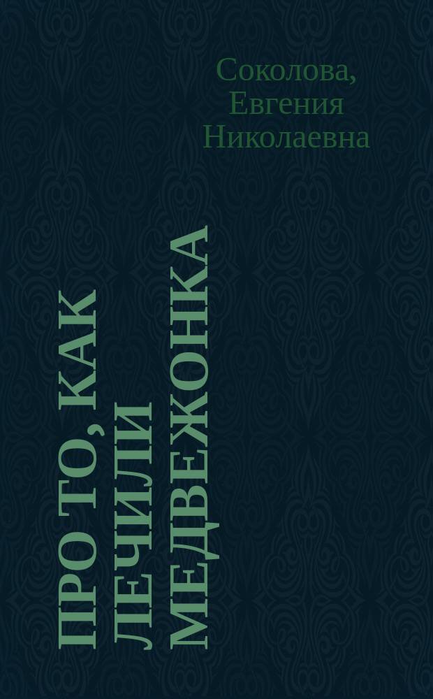 Про то, как лечили медвежонка : Рассказы и сказки : Для мл. шк. возраста