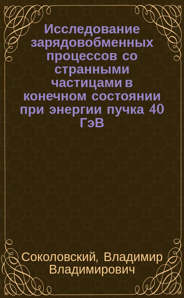 Исследование зарядовобменных процессов со странными частицами в конечном состоянии при энергии пучка 40 ГэВ. Развитие методики, эксперимент : Дис. в форме науч. докл. на соиск. учен. степ. д-ра физ.-мат. наук : (01.04.16)