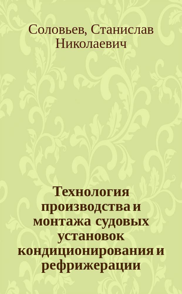 Технология производства и монтажа судовых установок кондиционирования и рефрижерации : Учеб. пособие для вузов по спец. "Техника и физика низ. температур"