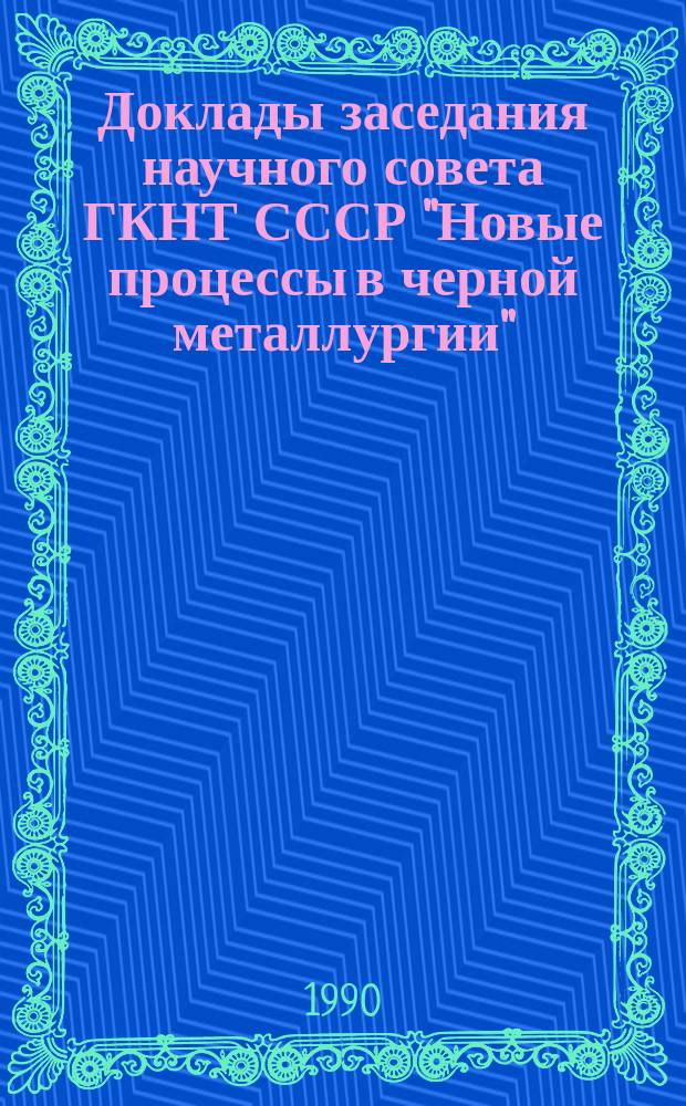 Доклады заседания научного совета ГКНТ СССР "Новые процессы в черной металлургии" (20, 21 нояб. 1990 г.)