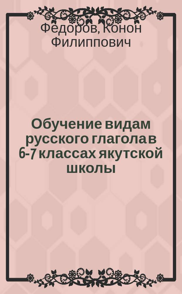 Обучение видам русского глагола в 6-7 классах якутской школы : Пособие для учителя