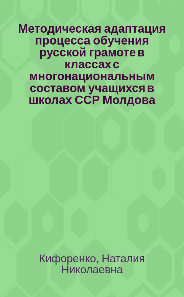 Методическая адаптация процесса обучения русской грамоте в классах с многонациональным составом учащихся в школах ССР Молдова : Автореф. дис. на соиск. учен. степ. канд. пед. наук : (13.00.02)