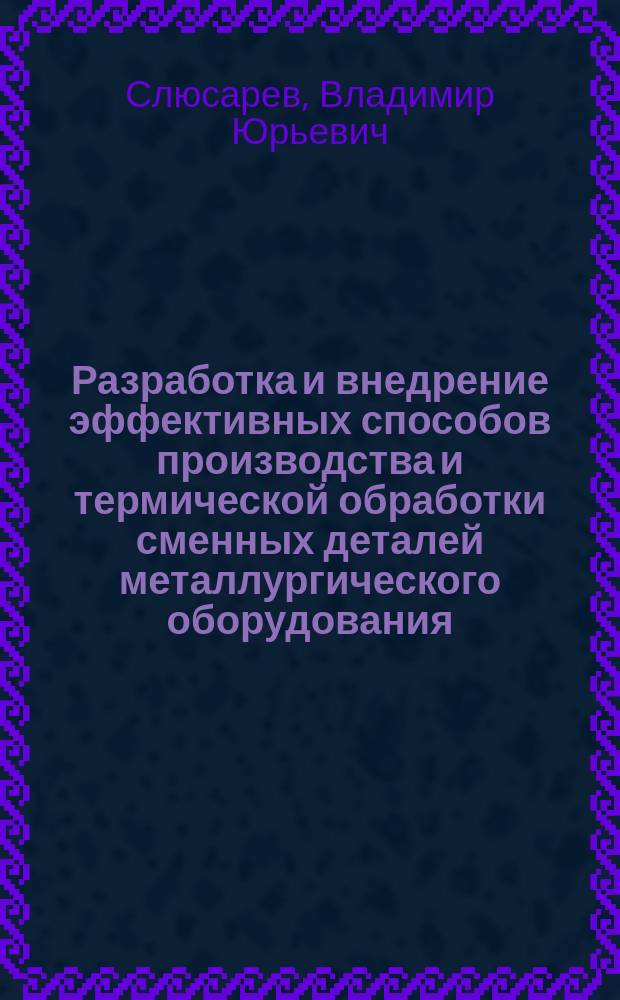 Разработка и внедрение эффективных способов производства и термической обработки сменных деталей металлургического оборудования : Автореф. дис. на соиск. учен. степ. д-ра техн. наук : (05.16.01)