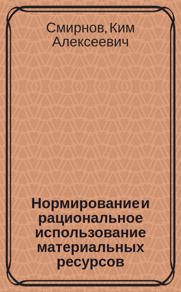 Нормирование и рациональное использование материальных ресурсов : Учеб. пособие для инж.-экон. спец. вузов