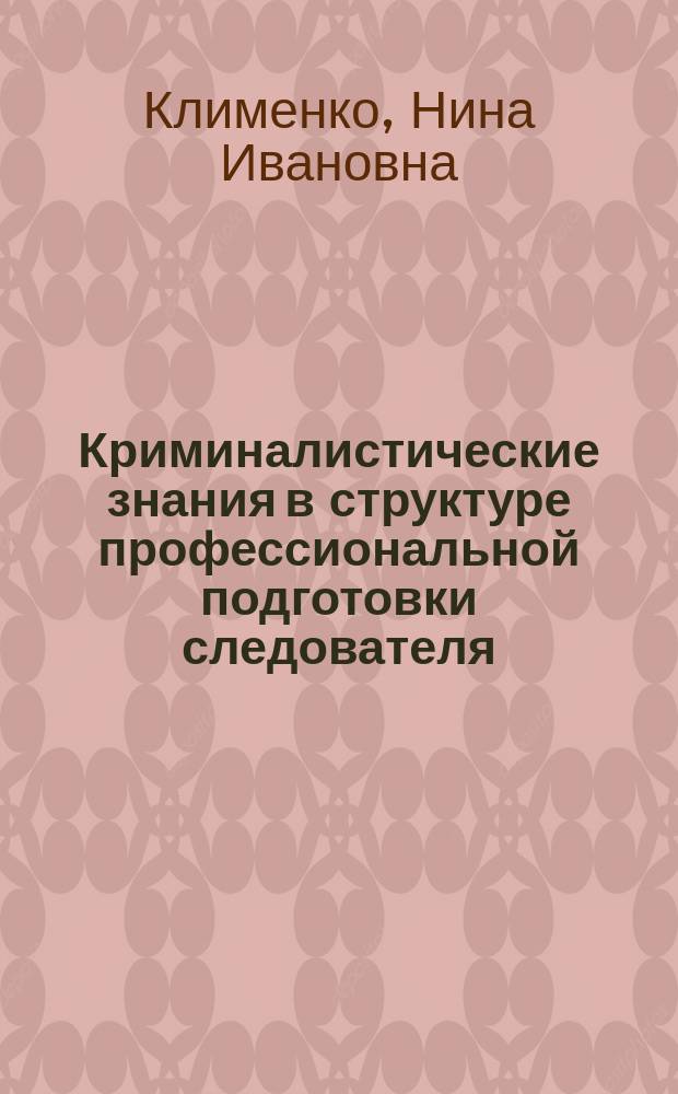 Криминалистические знания в структуре профессиональной подготовки следователя : Учеб. пособие для юрид. вузов и фак.