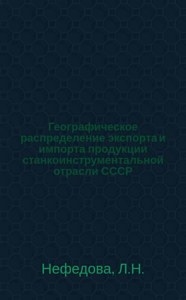 Географическое распределение экспорта и импорта продукции станкоинструментальной отрасли СССР : Экон.-стат. обзор