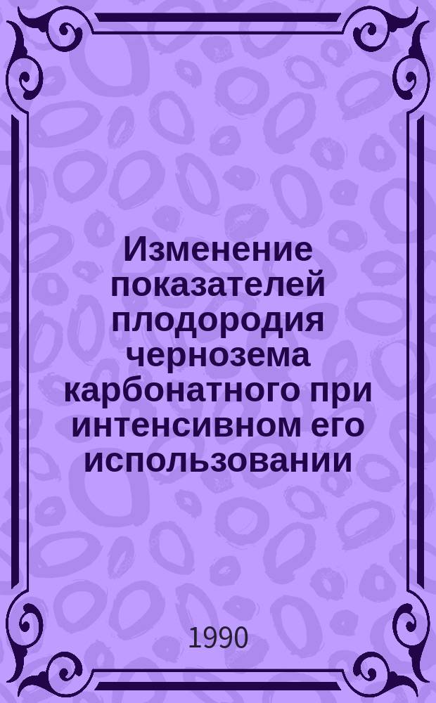 Изменение показателей плодородия чернозема карбонатного при интенсивном его использовании : Автореф. дис. на соиск. учен. степ. канд. с.-х. наук : (06.01.04)