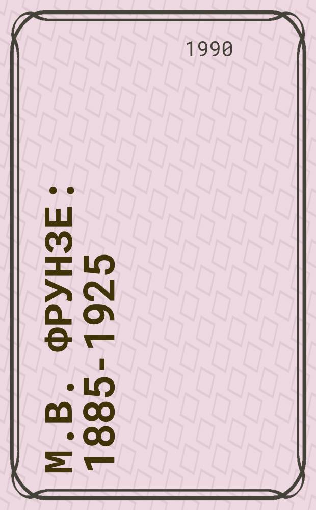 М.В. ФРУНЗЕ : 1885-1925 : Фотоальбом