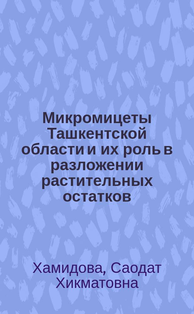 Микромицеты Ташкентской области и их роль в разложении растительных остатков : (Флора, систематика, биохимия и культивирование) : Автореф. дис. на соиск. учен. степ. канд. биол. наук : (03.00.05; 03.00.24)