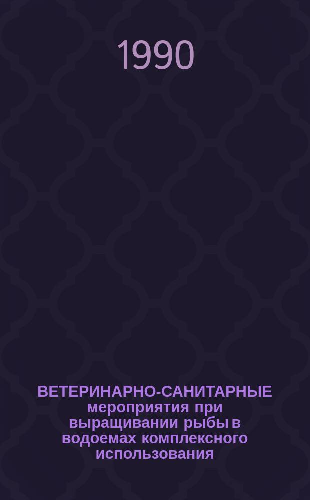 ВЕТЕРИНАРНО-САНИТАРНЫЕ мероприятия при выращивании рыбы в водоемах комплексного использования : Метод. рекомендации